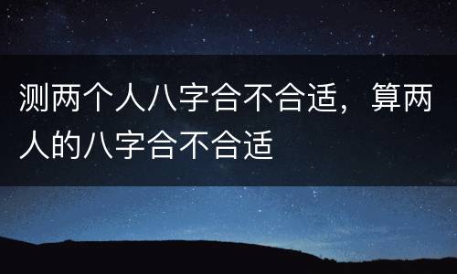 测两个人八字合不合适，算两人的八字合不合适