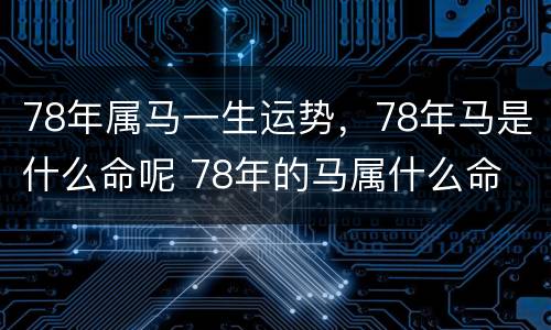 78年属马一生运势，78年马是什么命呢 78年的马属什么命