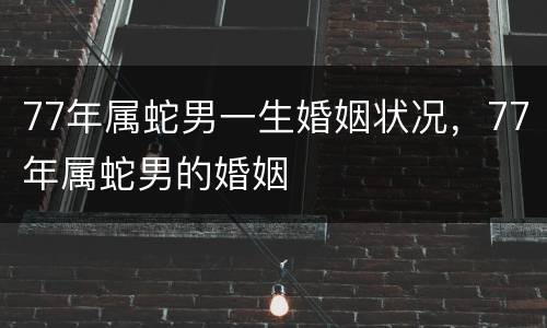 77年属蛇男一生婚姻状况，77年属蛇男的婚姻