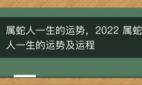属蛇人一生的运势，2022 属蛇人一生的运势及运程