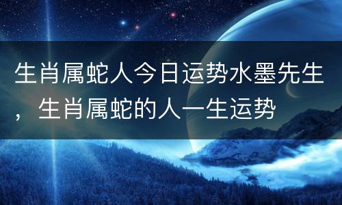 生肖属蛇人今日运势水墨先生，生肖属蛇的人一生运势