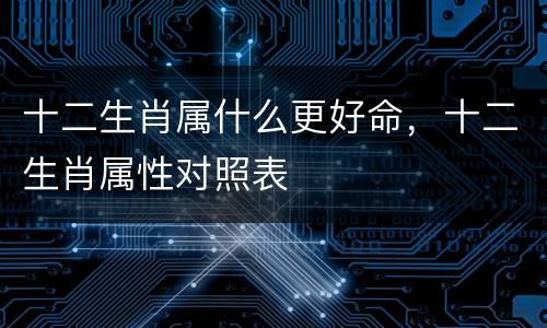十二生肖属什么更好命，十二生肖属性对照表