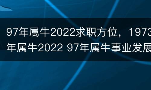 97年属牛2022求职方位，1973年属牛2022 97年属牛事业发展适合方向