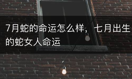 7月蛇的命运怎么样，七月出生的蛇女人命运