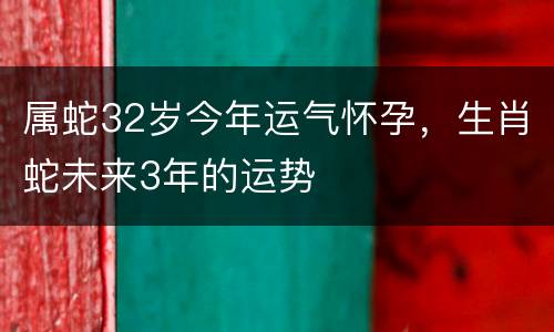 属蛇32岁今年运气怀孕，生肖蛇未来3年的运势