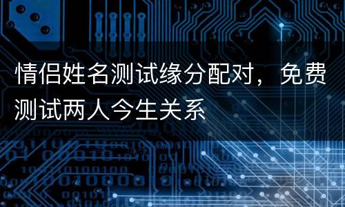 情侣姓名测试缘分配对，免费测试两人今生关系
