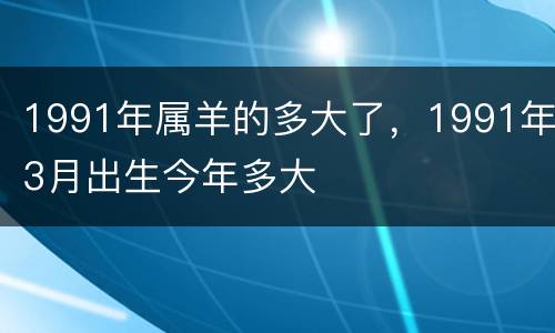 1991年属羊的多大了，1991年3月出生今年多大