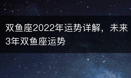 双鱼座2022年运势详解，未来3年双鱼座运势