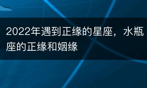 2022年遇到正缘的星座，水瓶座的正缘和姻缘