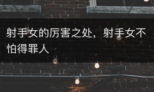 射手女的厉害之处，射手女不怕得罪人