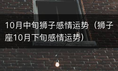 10月中旬狮子感情运势（狮子座10月下旬感情运势）