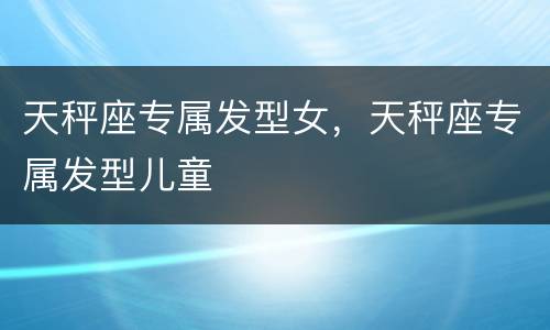 天秤座专属发型女，天秤座专属发型儿童