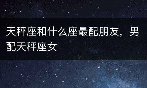 天秤座和什么座最配朋友，男配天秤座女