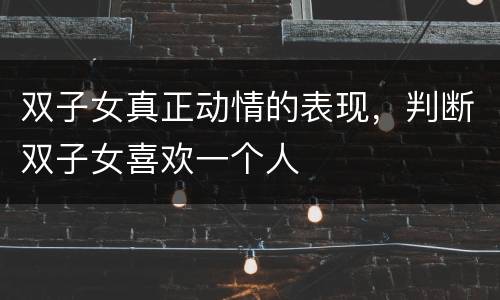 双子女真正动情的表现，判断双子女喜欢一个人