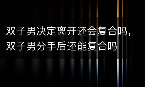 双子男决定离开还会复合吗，双子男分手后还能复合吗