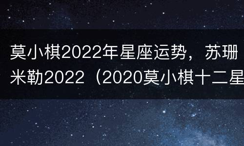 莫小棋2022年星座运势，苏珊米勒2022（2020莫小棋十二星座运势）