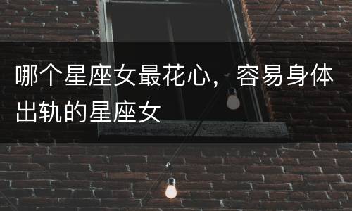 哪个星座女最花心，容易身体出轨的星座女