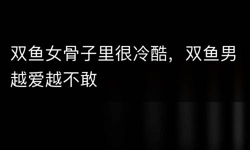 双鱼女骨子里很冷酷，双鱼男越爱越不敢