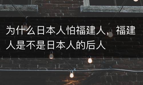 为什么日本人怕福建人，福建人是不是日本人的后人