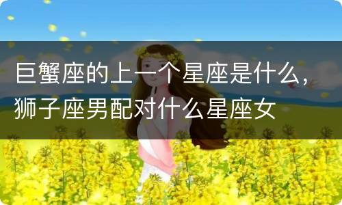 巨蟹座的上一个星座是什么，狮子座男配对什么星座女