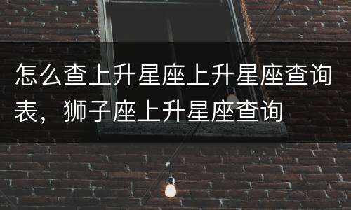 怎么查上升星座上升星座查询表，狮子座上升星座查询