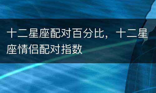 十二星座配对百分比，十二星座情侣配对指数