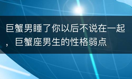 巨蟹男睡了你以后不说在一起，巨蟹座男生的性格弱点