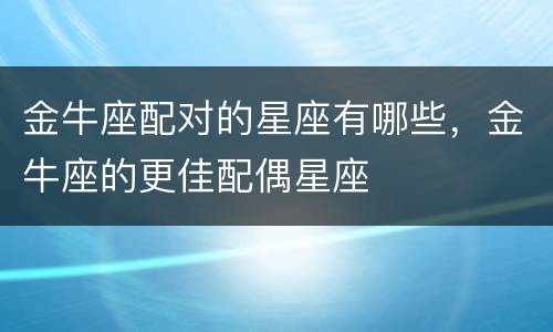 金牛座配对的星座有哪些，金牛座的更佳配偶星座