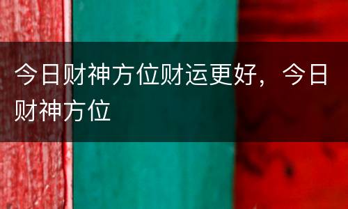 今日财神方位财运更好，今日财神方位