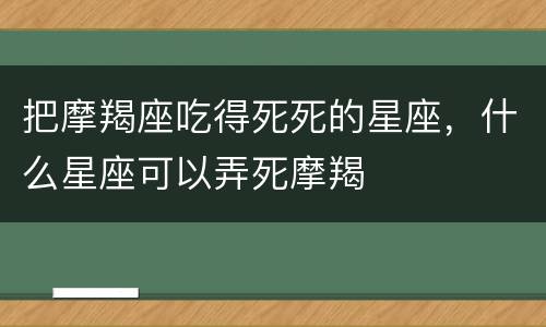 把摩羯座吃得死死的星座，什么星座可以弄死摩羯