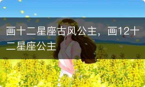 画十二星座古风公主，画12十二星座公主