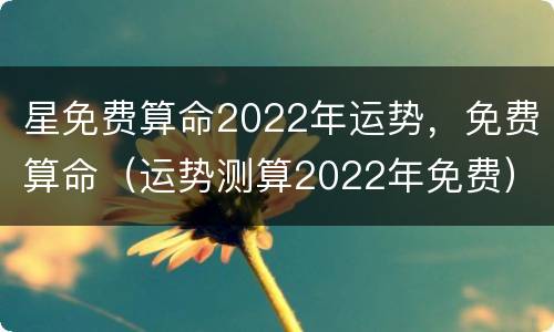 星免费算命2022年运势，免费算命（运势测算2022年免费）