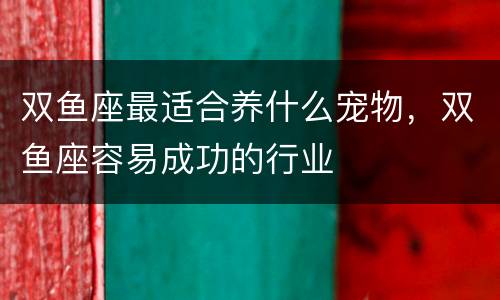 双鱼座最适合养什么宠物，双鱼座容易成功的行业