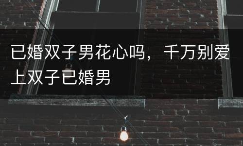 已婚双子男花心吗，千万别爱上双子已婚男