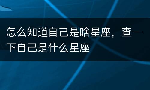 怎么知道自己是啥星座，查一下自己是什么星座