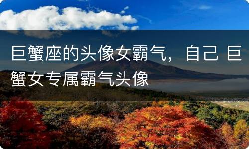 巨蟹座的头像女霸气，自己 巨蟹女专属霸气头像