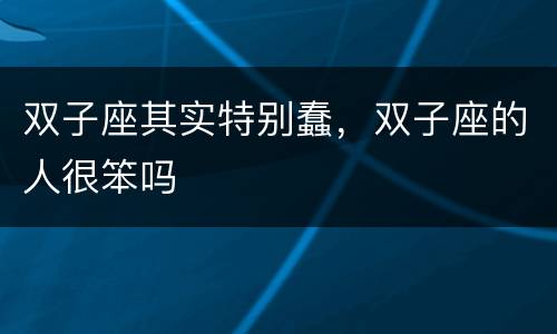 双子座其实特别蠢，双子座的人很笨吗