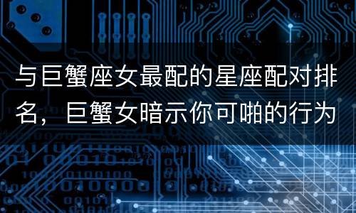 与巨蟹座女最配的星座配对排名，巨蟹女暗示你可啪的行为