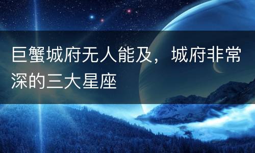 巨蟹城府无人能及，城府非常深的三大星座