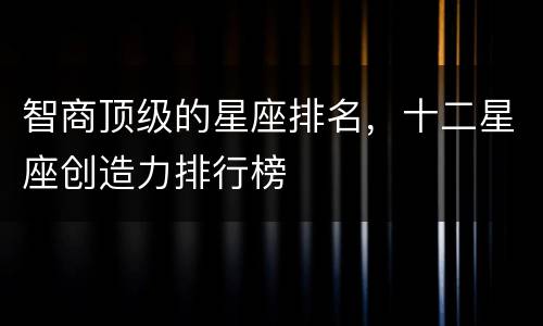 智商顶级的星座排名，十二星座创造力排行榜