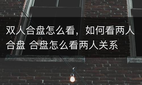 双人合盘怎么看，如何看两人合盘 合盘怎么看两人关系