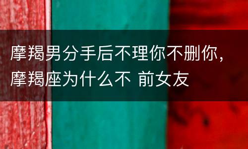 摩羯男分手后不理你不删你，摩羯座为什么不 前女友