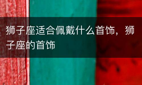 狮子座适合佩戴什么首饰，狮子座的首饰