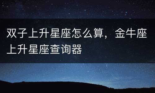 双子上升星座怎么算，金牛座上升星座查询器