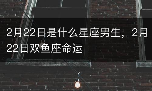 2月22日是什么星座男生，2月22日双鱼座命运
