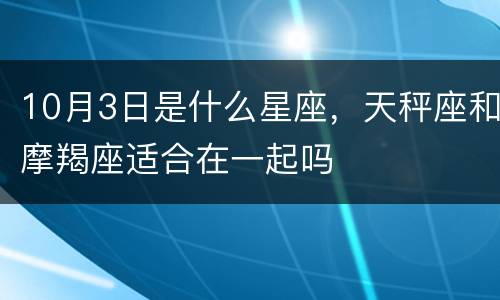 10月3日是什么星座，天秤座和摩羯座适合在一起吗