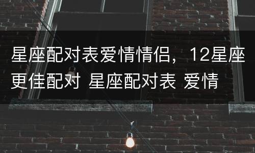 星座配对表爱情情侣，12星座更佳配对 星座配对表 爱情