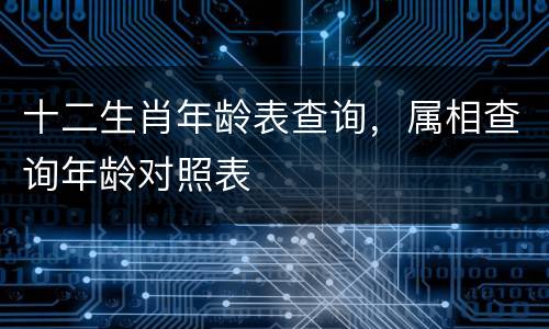 十二生肖年龄表查询，属相查询年龄对照表