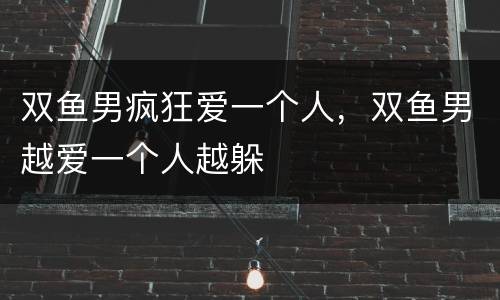 双鱼男疯狂爱一个人，双鱼男越爱一个人越躲