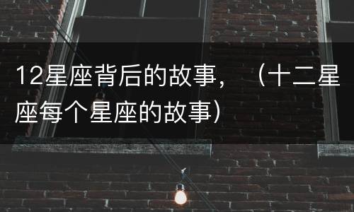 12星座背后的故事，（十二星座每个星座的故事）